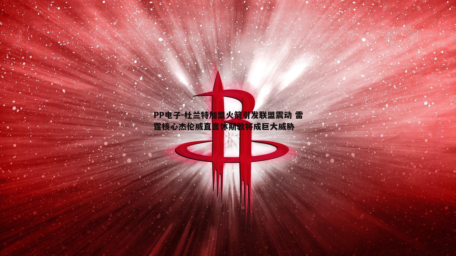 杜兰特加盟火箭引发联盟震动 雷霆核心杰伦威直言休斯敦将成巨大威胁