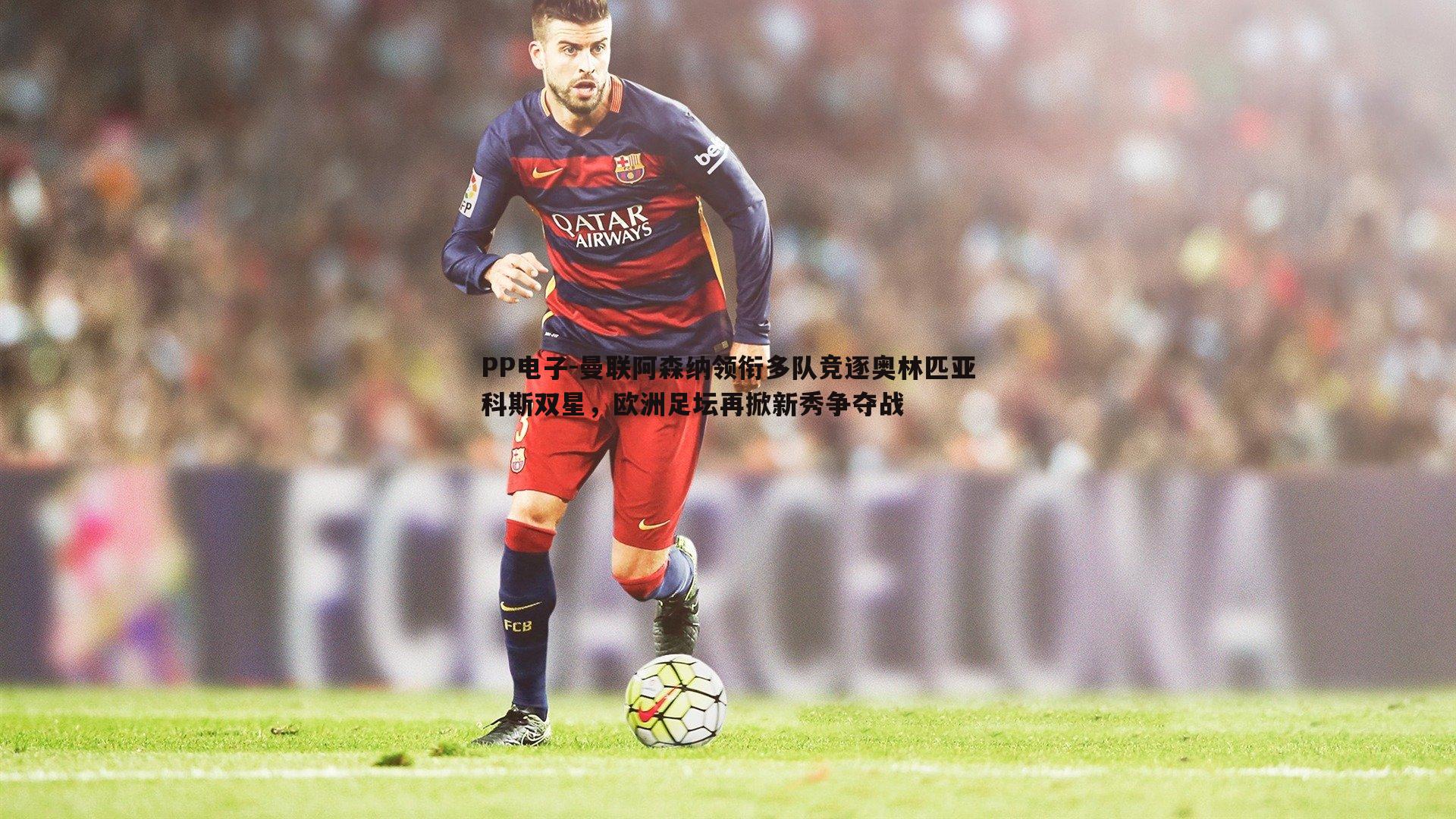 曼联阿森纳领衔多队竞逐奥林匹亚科斯双星,欧洲足坛再掀新秀争夺战