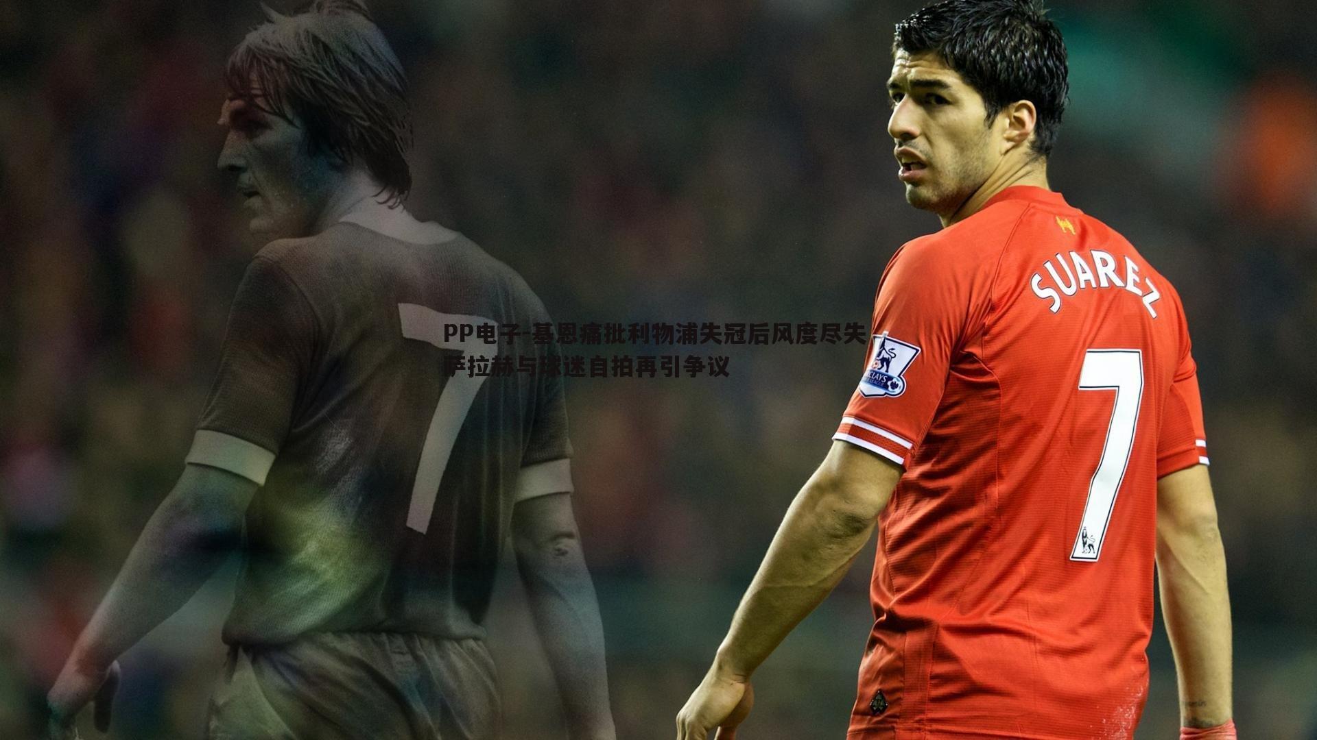 基恩痛批利物浦失冠后风度尽失 萨拉赫与球迷自拍再引争议