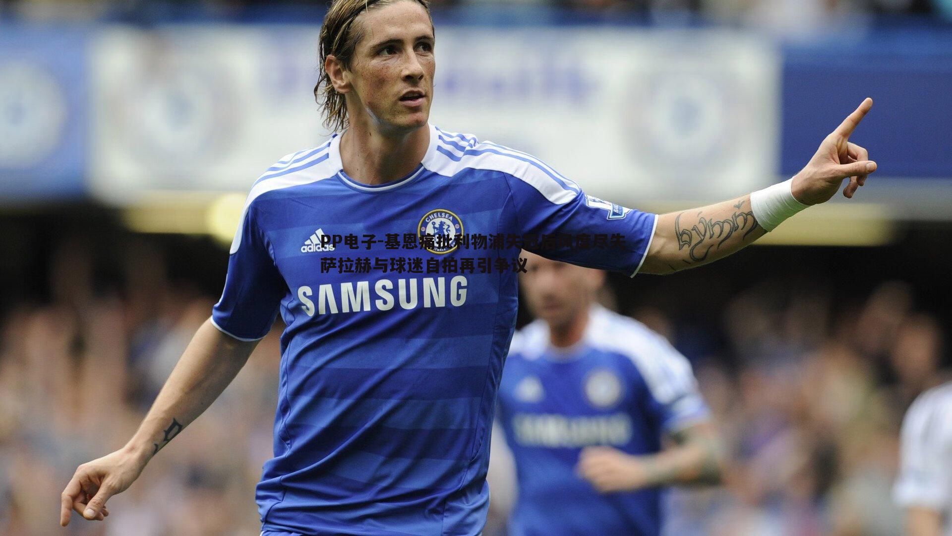 基恩痛批利物浦失冠后风度尽失 萨拉赫与球迷自拍再引争议