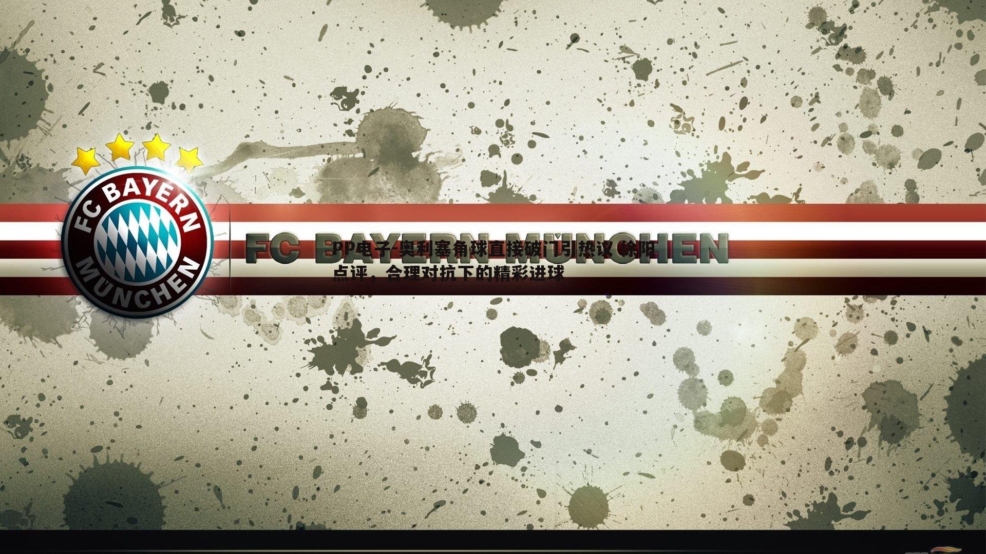 奥利塞角球直接破门引热议 徐阳点评,合理对抗下的精彩进球