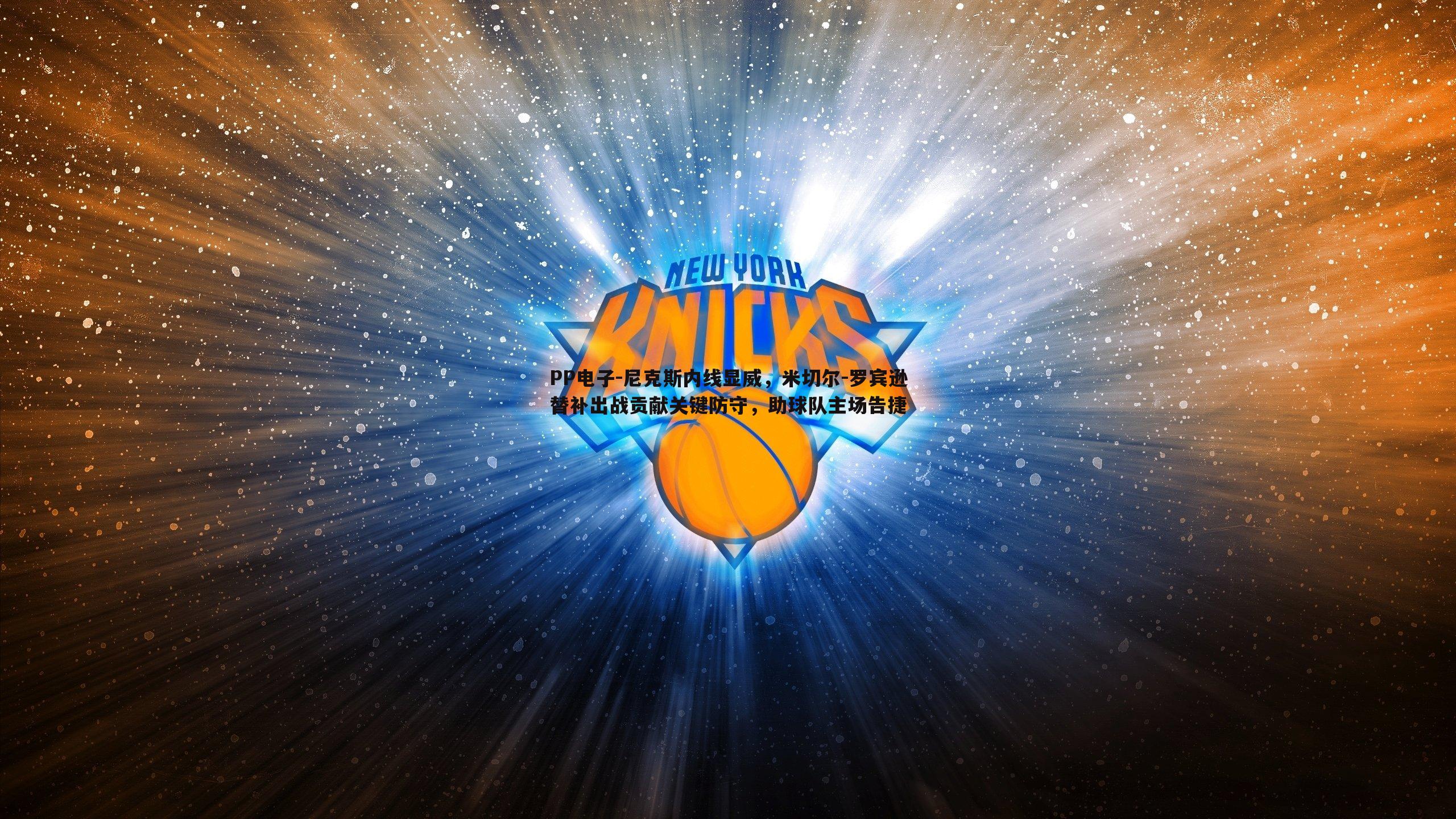 尼克斯内线显威,米切尔-罗宾逊替补出战贡献关键防守,助球队主场告捷