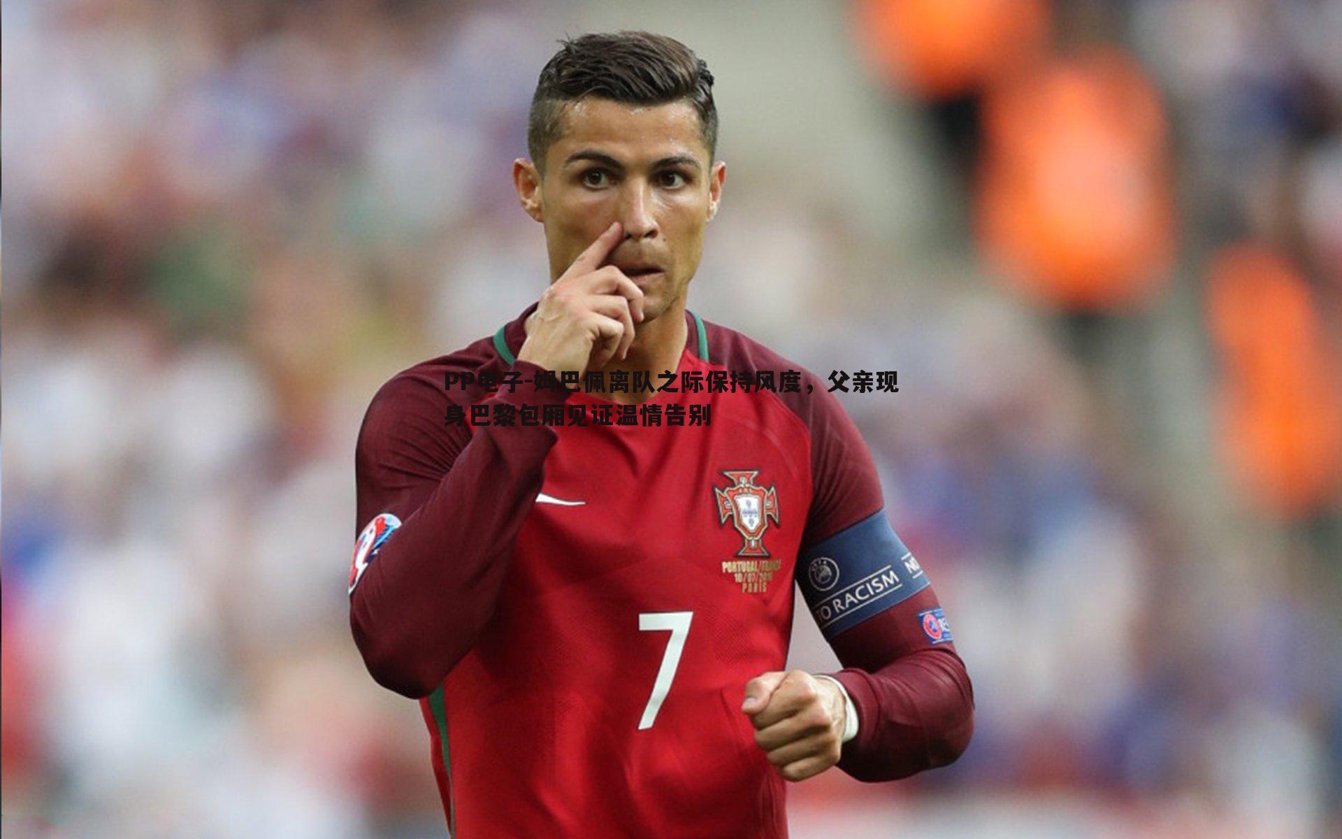 姆巴佩离队之际保持风度,父亲现身巴黎包厢见证温情告别